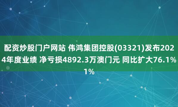 配资炒股门户网站 伟鸿集团控股(03321)发布2024年度业绩 净亏损4892.3万澳门元 同比扩大76.1%