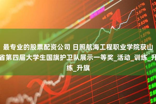 最专业的股票配资公司 日照航海工程职业学院获山东省第四届大学生国旗护卫队展示一等奖_活动_训练_升旗