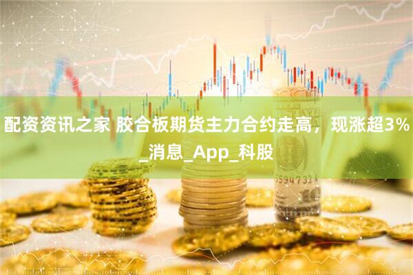 配资资讯之家 胶合板期货主力合约走高，现涨超3%_消息_App_科股