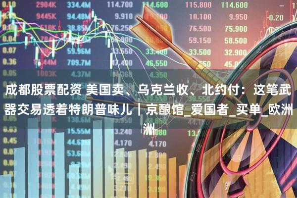 成都股票配资 美国卖、乌克兰收、北约付：这笔武器交易透着特朗普味儿｜京酿馆_爱国者_买单_欧洲