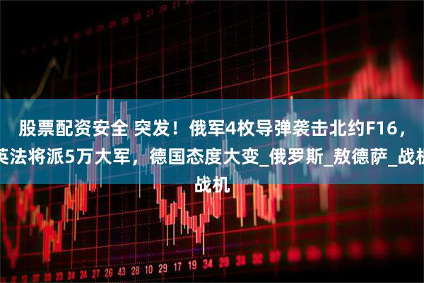 股票配资安全 突发！俄军4枚导弹袭击北约F16，英法将派5万大军，德国态度大变_俄罗斯_敖德萨_战机
