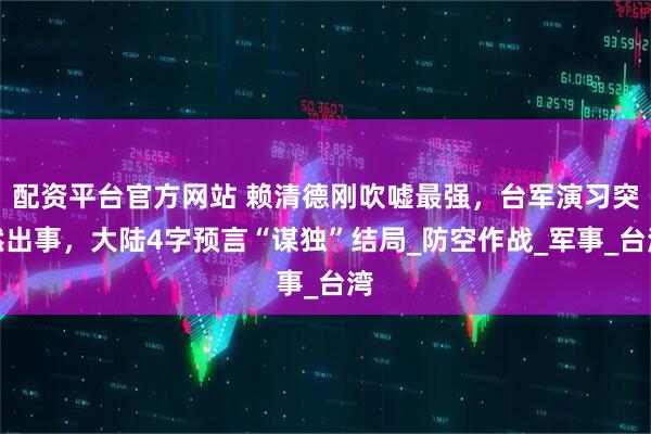 配资平台官方网站 赖清德刚吹嘘最强，台军演习突然出事，大陆4字预言“谋独”结局_防空作战_军事_台湾