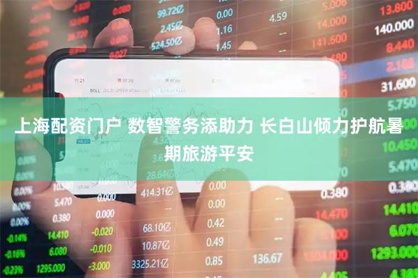 上海配资门户 数智警务添助力 长白山倾力护航暑期旅游平安