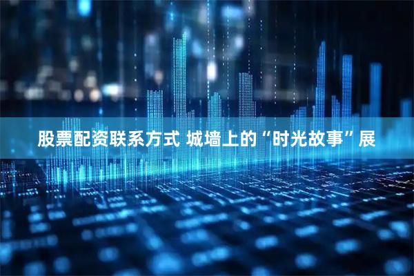 股票配资联系方式 城墙上的“时光故事”展