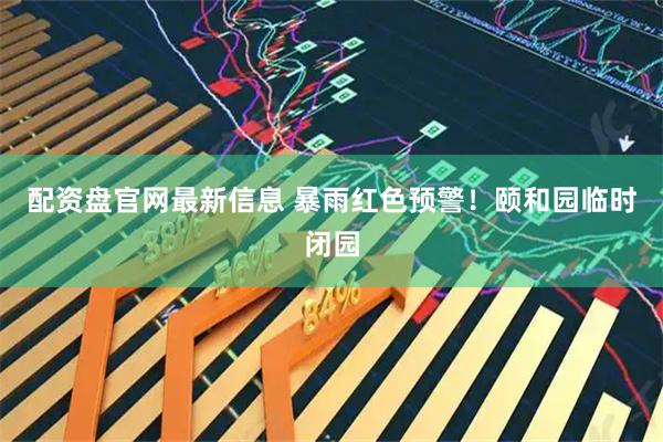 配资盘官网最新信息 暴雨红色预警！颐和园临时闭园
