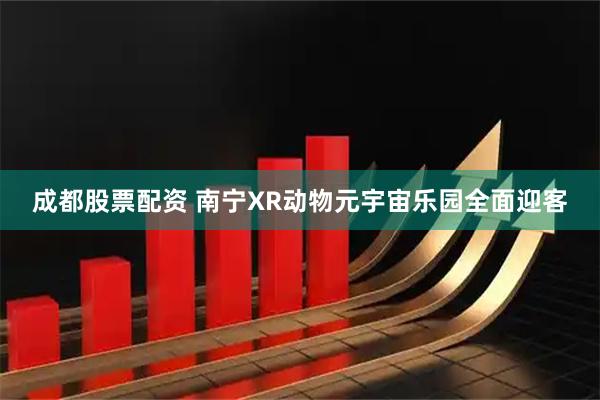 成都股票配资 南宁XR动物元宇宙乐园全面迎客