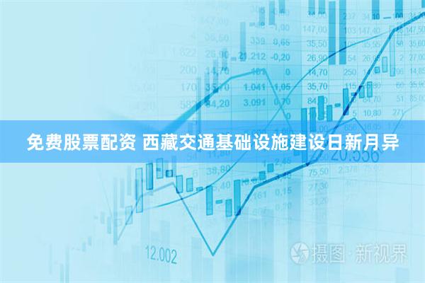 免费股票配资 西藏交通基础设施建设日新月异
