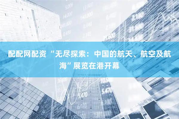 配配网配资 “无尽探索：中国的航天、航空及航海”展览在港开幕