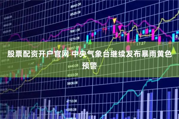 股票配资开户官网 中央气象台继续发布暴雨黄色预警