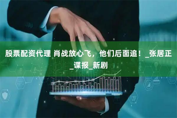 股票配资代理 肖战放心飞，他们后面追！_张居正_谍报_新剧