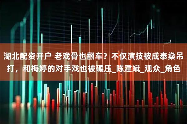 湖北配资开户 老戏骨也翻车？不仅演技被成泰燊吊打，和梅婷的对手戏也被碾压_陈建斌_观众_角色