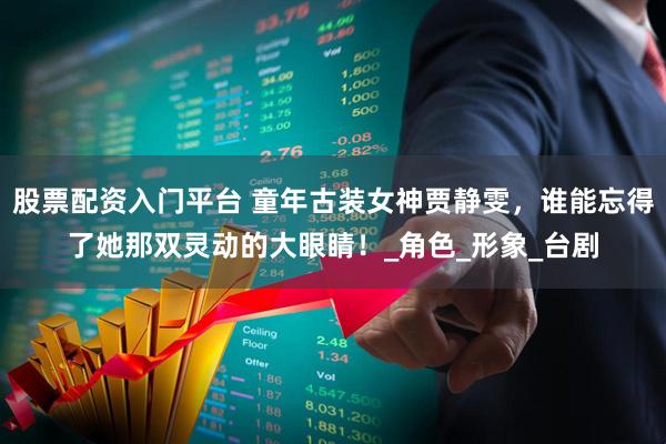 股票配资入门平台 童年古装女神贾静雯，谁能忘得了她那双灵动的大眼睛！_角色_形象_台剧