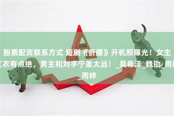 股票配资联系方式 短剧《折腰》开机照曝光！女主红衣有点绝，男主和刘宇宁差太远！_吴希泽_魏劭_雨婷
