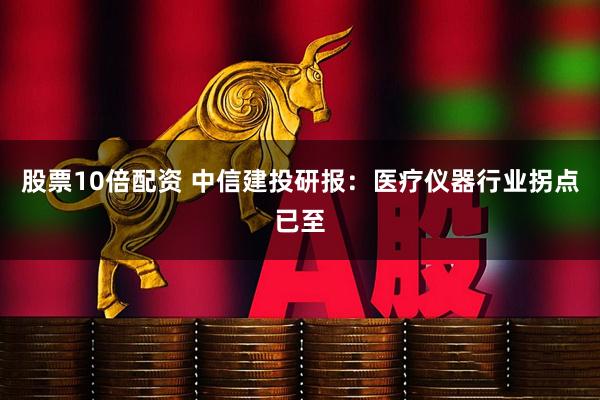 股票10倍配资 中信建投研报：医疗仪器行业拐点已至