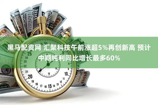 黑马配资网 汇聚科技午前涨超5%再创新高 预计中期纯利同比增长最多60%