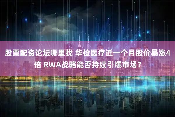股票配资论坛哪里找 华检医疗近一个月股价暴涨4倍 RWA战略能否持续引爆市场？