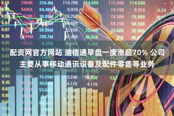 配资网官方网站 迪信通早盘一度涨超70% 公司主要从事移动通讯设备及配件零售等业务