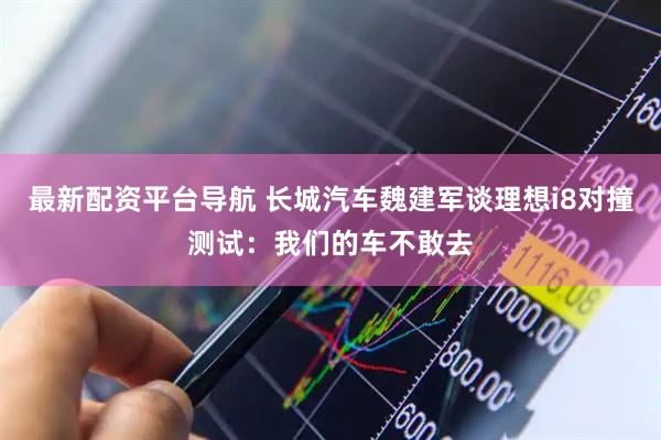 最新配资平台导航 长城汽车魏建军谈理想i8对撞测试：我们的车不敢去