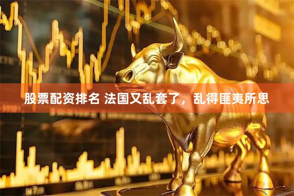 股票配资排名 法国又乱套了，乱得匪夷所思