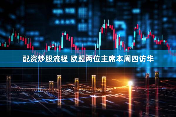 配资炒股流程 欧盟两位主席本周四访华