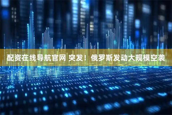 配资在线导航官网 突发！俄罗斯发动大规模空袭