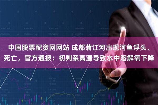 中国股票配资网网站 成都蒲江河出现河鱼浮头、死亡，官方通报：初判系高温导致水中溶解氧下降
