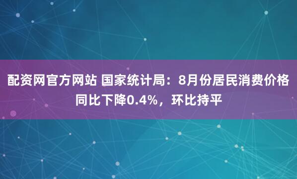 配资网官方网站 国家统计局：8月份居民消费价格同比下降0.4%，环比持平