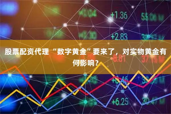 股票配资代理 “数字黄金”要来了,对实物黄金有何影响?