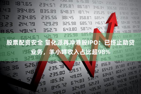 股票配资安全 量化派再冲港股IPO：已终止助贷业务，羊小咩收入占比超98%