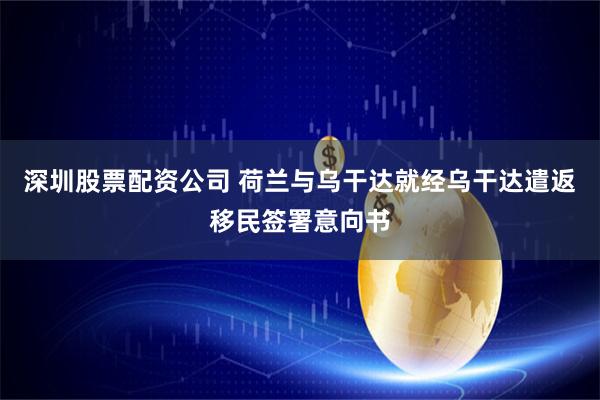 深圳股票配资公司 荷兰与乌干达就经乌干达遣返移民签署意向书