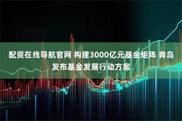 配资在线导航官网 构建3000亿元基金矩阵 青岛发布基金发展行动方案