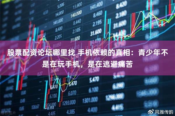 股票配资论坛哪里找 手机依赖的真相：青少年不是在玩手机，是在逃避痛苦