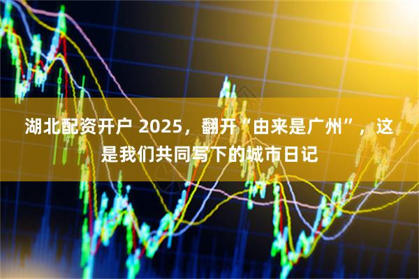 湖北配资开户 2025，翻开“由来是广州”，这是我们共同写下的城市日记