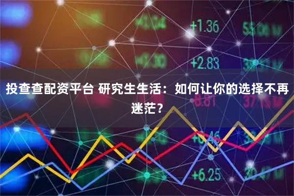 投查查配资平台 研究生生活:如何让你的选择不再迷茫?
