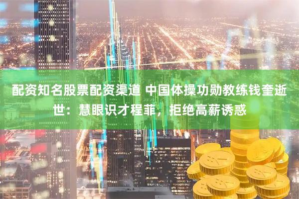 配资知名股票配资渠道 中国体操功勋教练钱奎逝世：慧眼识才程菲，拒绝高薪诱惑