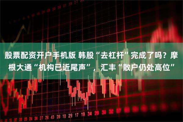 股票配资开户手机版 韩股“去杠杆”完成了吗?摩根大通“机构已近尾声”,汇丰“散户仍处高位”