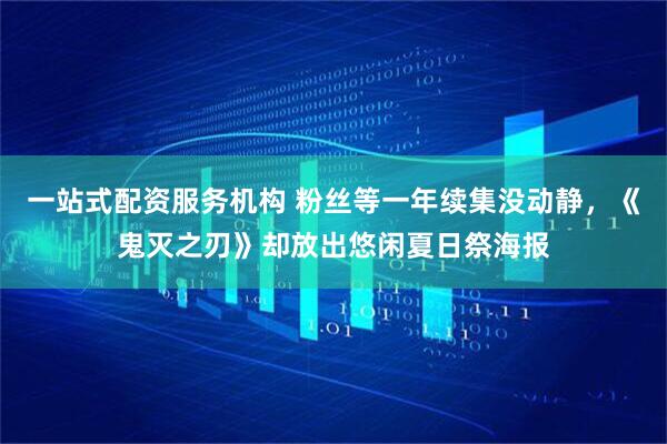 一站式配资服务机构 粉丝等一年续集没动静，《鬼灭之刃》却放出悠闲夏日祭海报