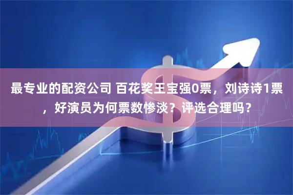 最专业的配资公司 百花奖王宝强0票，刘诗诗1票，好演员为何票数惨淡？评选合理吗？