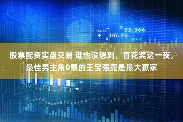 股票配资实盘交易 谁也没想到，百花奖这一夜，最佳男主角0票的王宝强竟是最大赢家