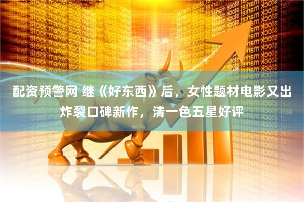 配资预警网 继《好东西》后，女性题材电影又出炸裂口碑新作，清一色五星好评