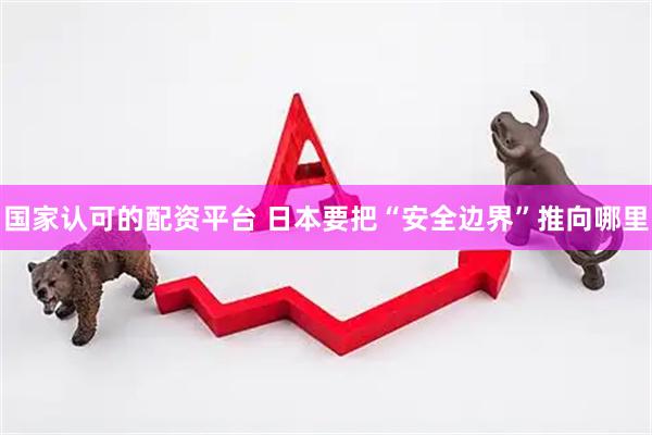 国家认可的配资平台 日本要把“安全边界”推向哪里