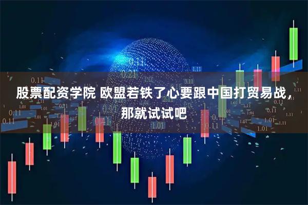股票配资学院 欧盟若铁了心要跟中国打贸易战，那就试试吧