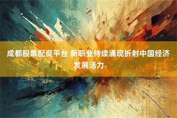 成都股票配资平台 新职业持续涌现折射中国经济发展活力